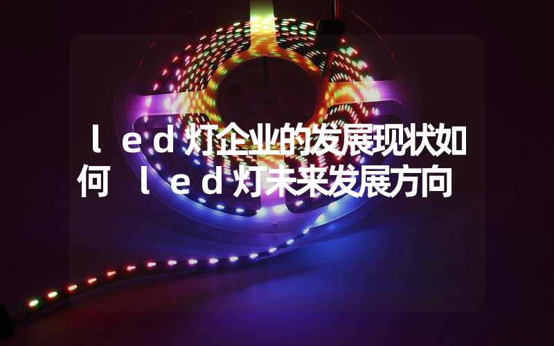 led灯企业的发展现状如何 led灯未来发展方向